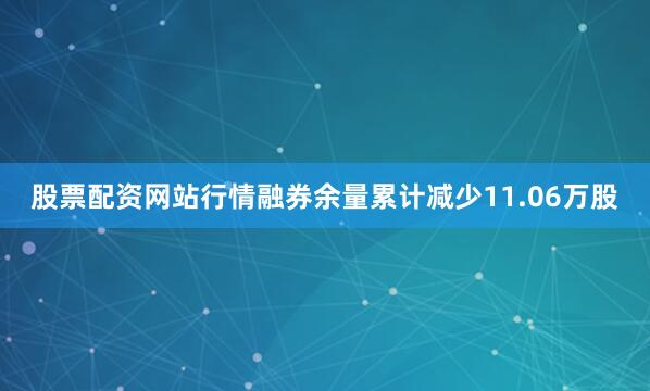 股票配资网站行情融券余量累计减少11.06万股