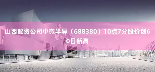 山西配资公司中微半导（688380）10点7分股价创60日新高