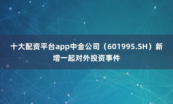 十大配资平台app中金公司（601995.SH）新增一起对外投资事件