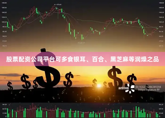 股票配资公司平台可多食银耳、百合、黑芝麻等润燥之品
