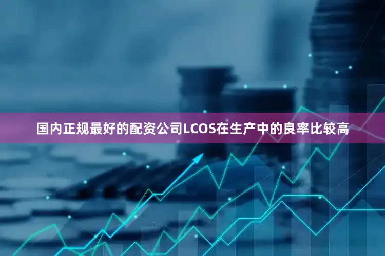 国内正规最好的配资公司LCOS在生产中的良率比较高