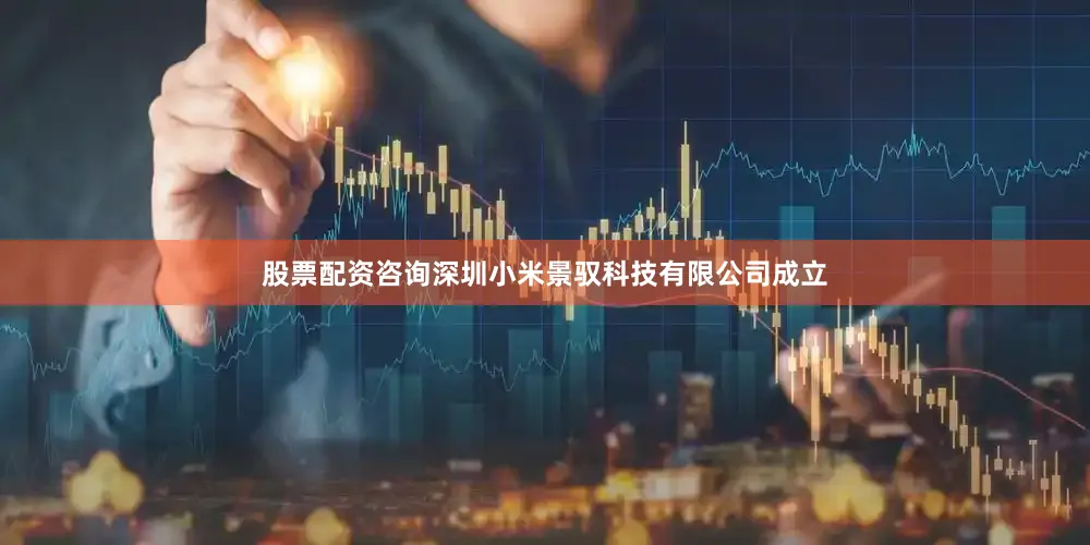 股票配资咨询深圳小米景驭科技有限公司成立