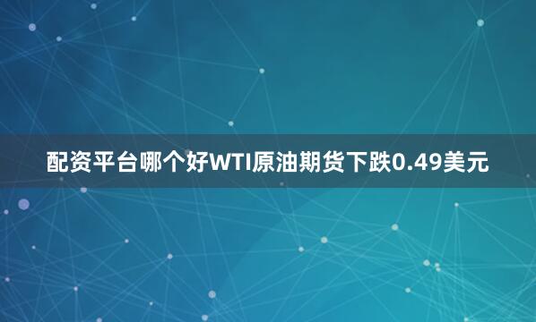 配资平台哪个好WTI原油期货下跌0.49美元
