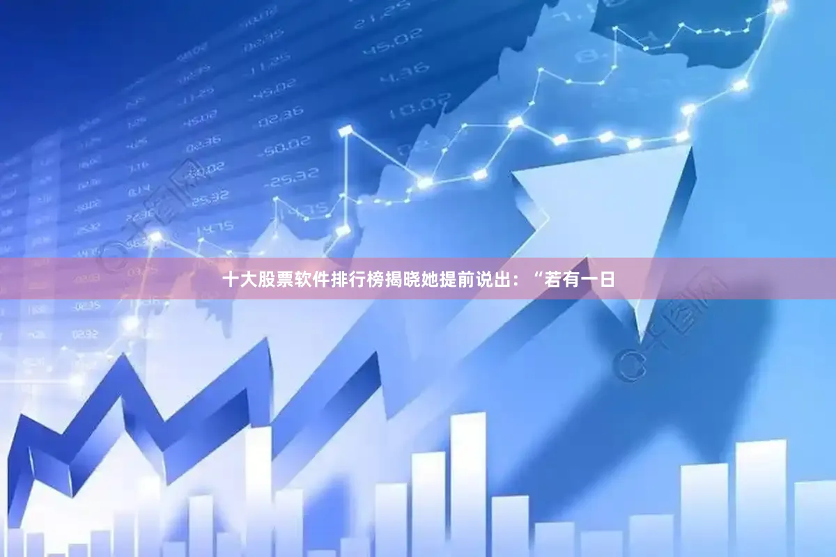 十大股票软件排行榜揭晓她提前说出：“若有一日