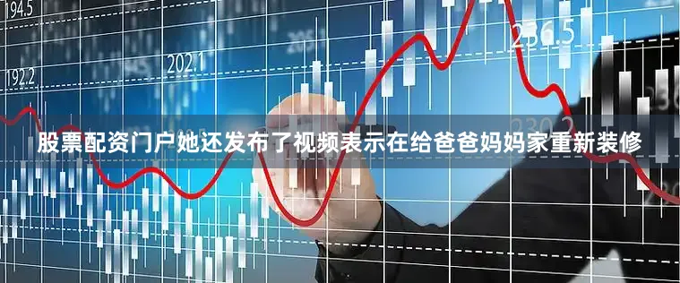 股票配资门户她还发布了视频表示在给爸爸妈妈家重新装修