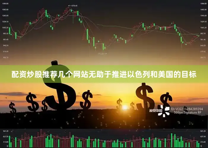 配资炒股推荐几个网站无助于推进以色列和美国的目标