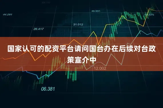 国家认可的配资平台请问国台办在后续对台政策宣介中