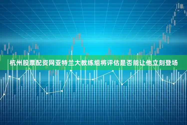 杭州股票配资网亚特兰大教练组将评估是否能让他立刻登场