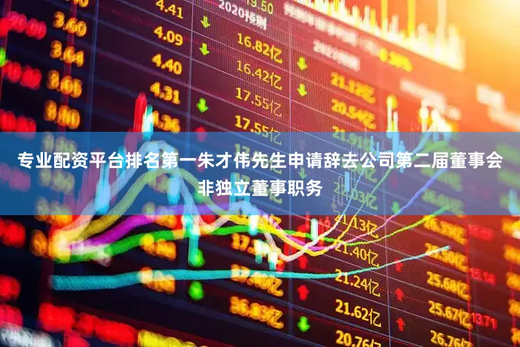 专业配资平台排名第一朱才伟先生申请辞去公司第二届董事会非独立董事职务