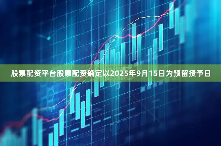 股票配资平台股票配资确定以2025年9月15日为预留授予日