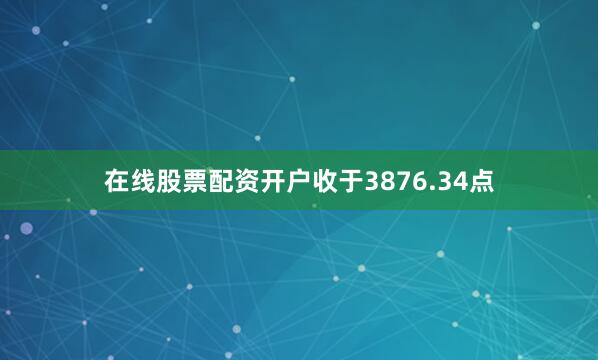 在线股票配资开户收于3876.34点