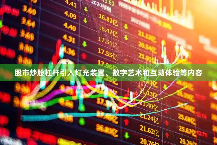 股市炒股杠杆引入灯光装置、数字艺术和互动体验等内容