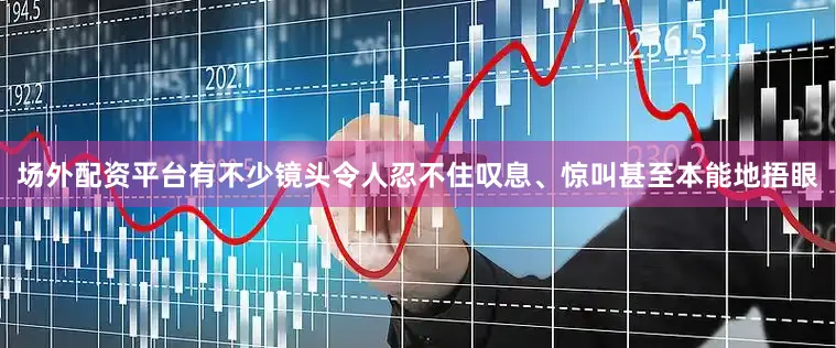 场外配资平台有不少镜头令人忍不住叹息、惊叫甚至本能地捂眼
