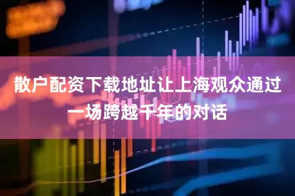 散户配资下载地址让上海观众通过一场跨越千年的对话