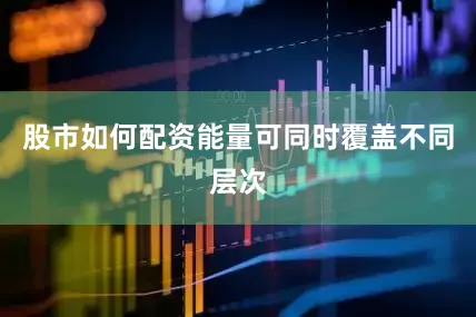 股市如何配资能量可同时覆盖不同层次