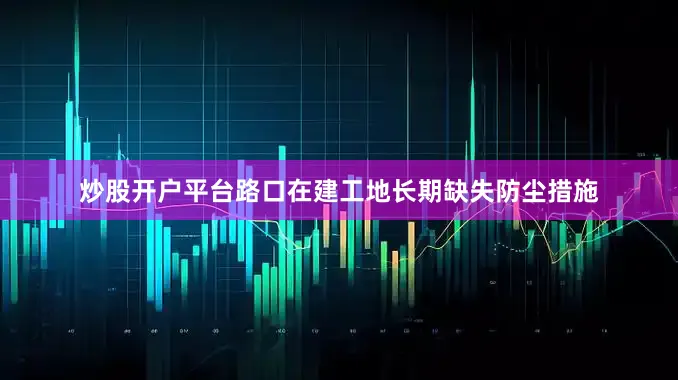 炒股开户平台路口在建工地长期缺失防尘措施