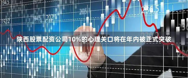 陕西股票配资公司10%的心理关口将在年内被正式突破