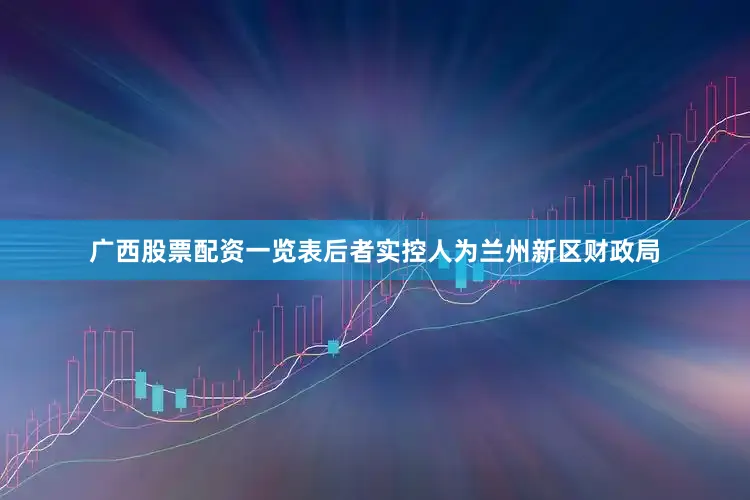 广西股票配资一览表后者实控人为兰州新区财政局