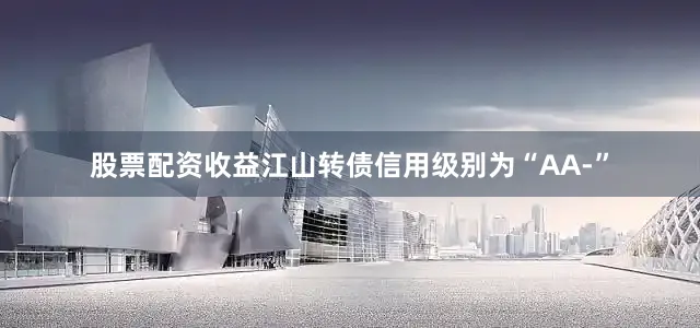 股票配资收益江山转债信用级别为“AA-”