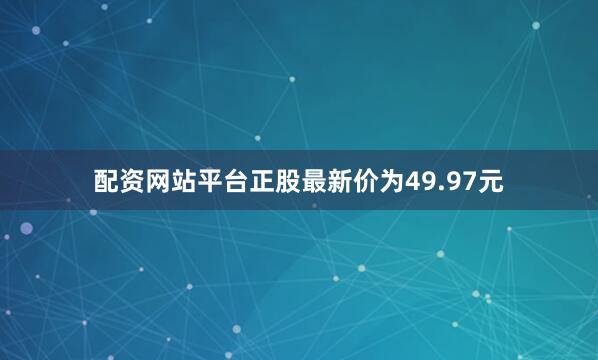 配资网站平台正股最新价为49.97元