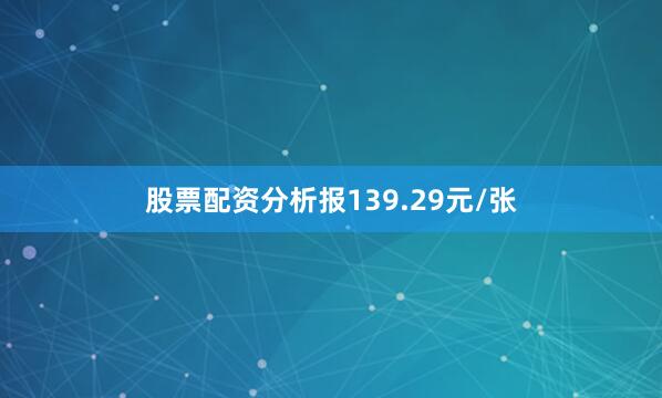 股票配资分析报139.29元/张