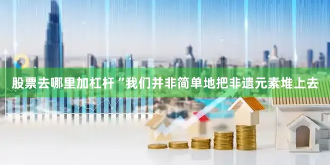 股票去哪里加杠杆“我们并非简单地把非遗元素堆上去