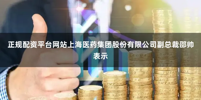 正规配资平台网站上海医药集团股份有限公司副总裁邵帅表示