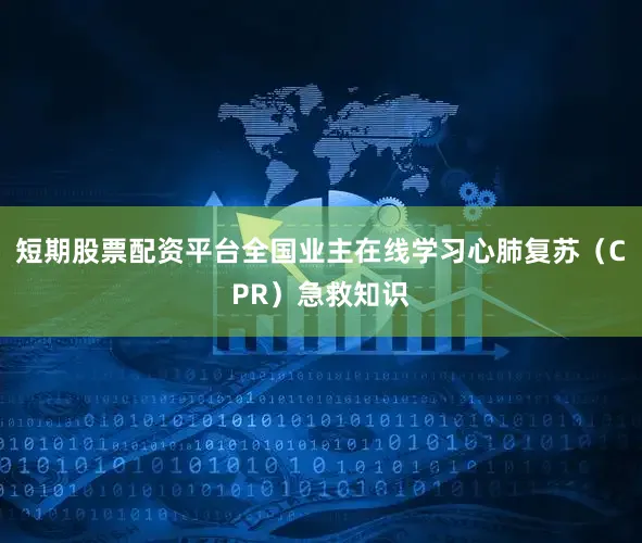 短期股票配资平台全国业主在线学习心肺复苏（CPR）急救知识