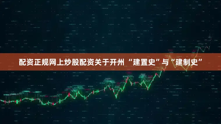 配资正规网上炒股配资关于开州 “建置史”与“建制史”