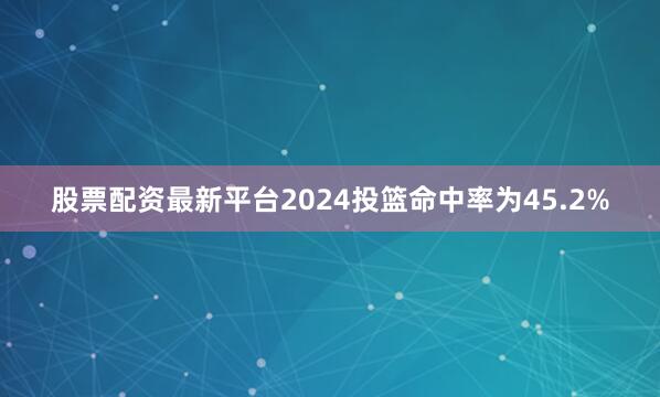 股票配资最新平台2024投篮命中率为45.2%