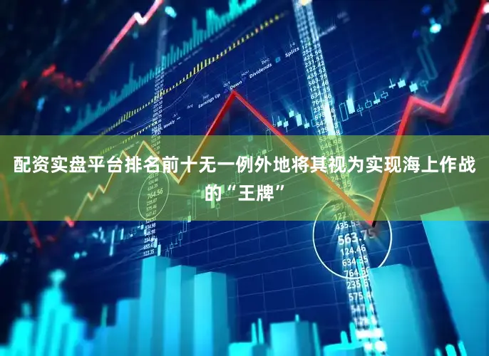 配资实盘平台排名前十无一例外地将其视为实现海上作战的“王牌”