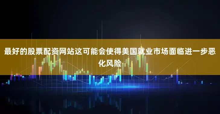 最好的股票配资网站这可能会使得美国就业市场面临进一步恶化风险