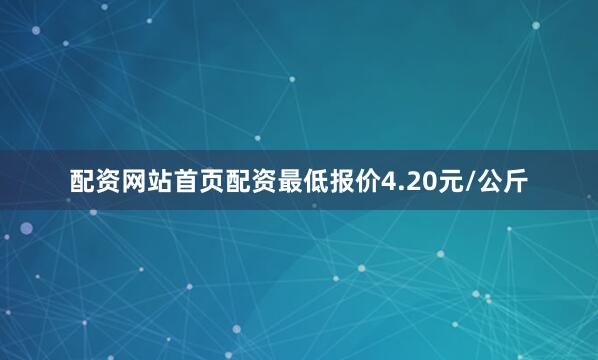 配资网站首页配资最低报价4.20元/公斤