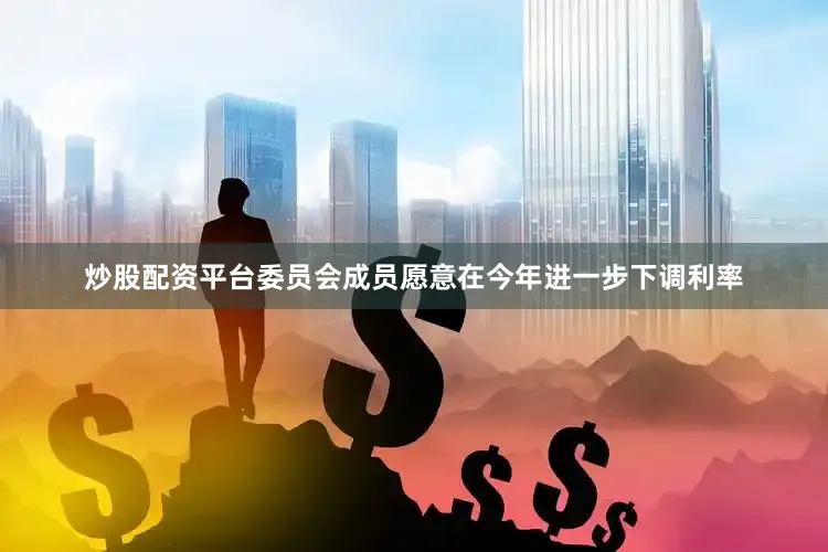 炒股配资平台委员会成员愿意在今年进一步下调利率