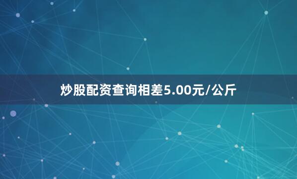 炒股配资查询相差5.00元/公斤
